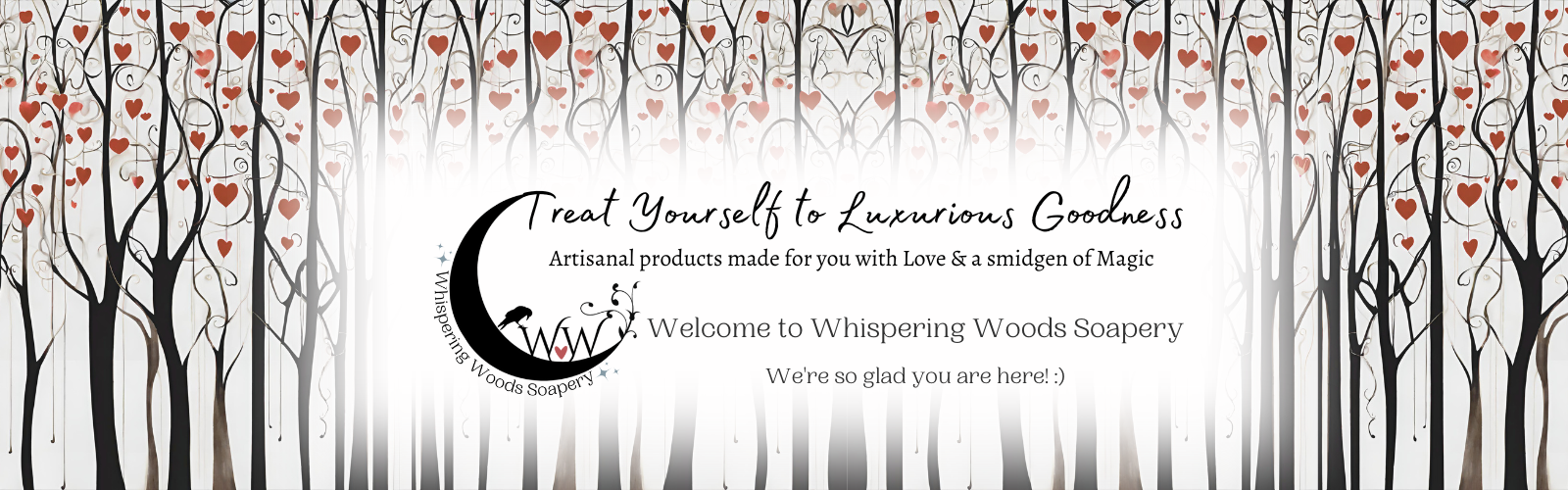 Black whimsical trees with hearts in their branches with a banner of white overlaid in the middle. The banner reads: "Treat Yourself to Luxurious Goodness. Artisanal products made for you with love and a smidgen of magic. Welcome to Whispering Woods Soapery. We're so glad you are here!